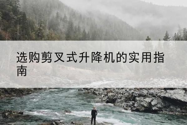 温泉剪叉式升降机怎么选-选购剪叉式升降机的实用指南