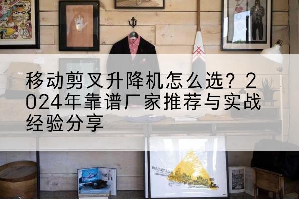 温泉升降平台厂家推荐-移动剪叉升降机怎么选?2024年靠谱厂家推荐与实战经验分享