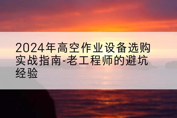 温泉高空作业升降机厂家推荐-2024年高空作业设备选购实战指南-老工程师的避坑经验