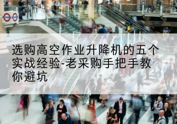 温泉高空作业升降机厂家-选购高空作业升降机的五个实战经验-老采购手把手教你避坑