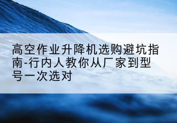 温泉升降平台厂家-高空作业升降机选购避坑指南-行内人教你从厂家到型号一次选对