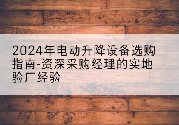 温泉电动剪叉升降平台厂家-2024年电动升降设备选购指南-资深采购经理的实地验厂经验