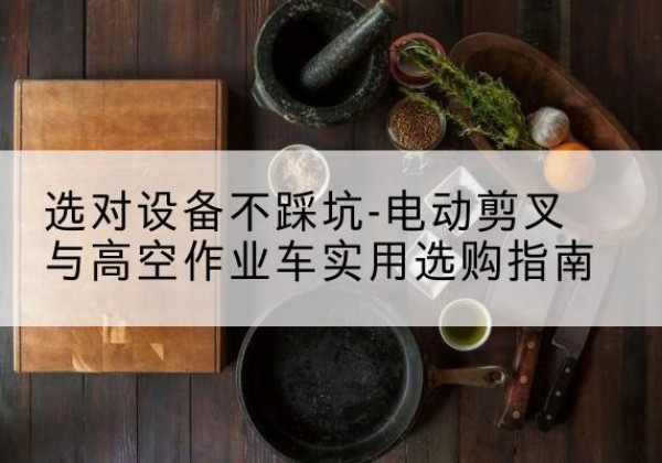 温泉电动剪叉升降平台怎么选-选对设备不踩坑-电动剪叉与高空作业车实用选购指南