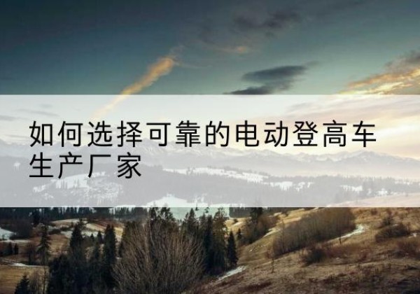 温泉电动登高车厂家-如何选择可靠的电动登高车生产厂家