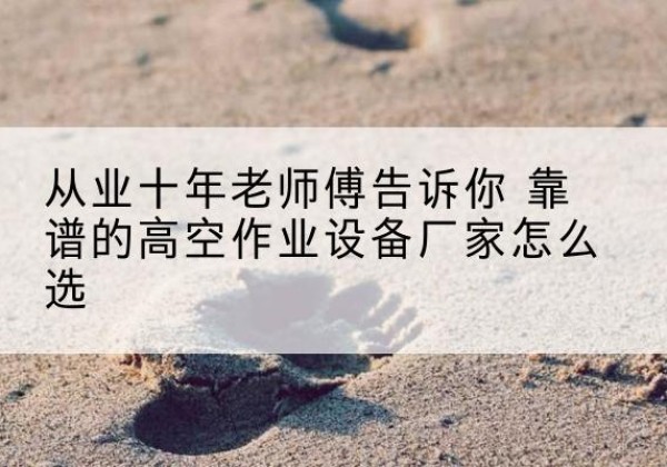 温泉高空作业升降机厂家推荐-从业十年老师傅告诉你 靠谱的高空作业设备厂家怎么选