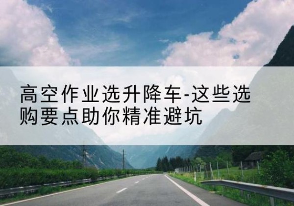 温泉升降车厂家-高空作业选升降车-这些选购要点助你*避坑