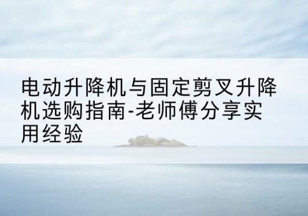 温泉电动升降机怎么选-电动升降机与固定剪叉升降机选购指南-老师傅分享实用经验