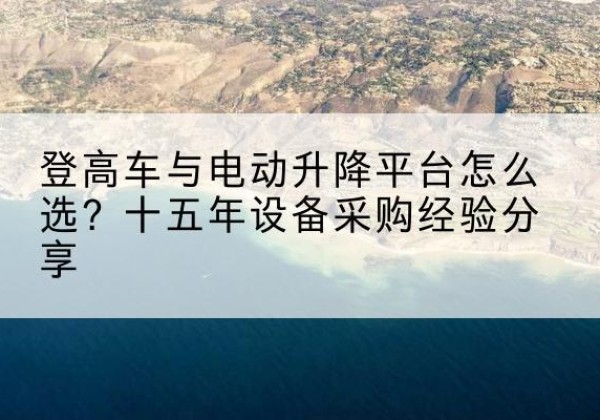 温泉登高车厂家厂家-登高车与电动升降平台怎么选？十五年设备采购经验分享