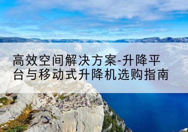 温泉升降平台厂家-*空间解决方案-升降平台与移动式升降机选购指南
