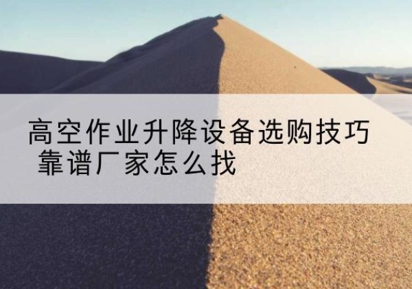 温泉电动升降平台厂家推荐-高空作业升降设备选购技巧 靠谱厂家怎么找