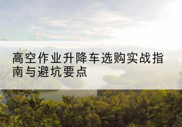 温泉升降车怎么选-高空作业升降车选购实战指南与避坑要点
