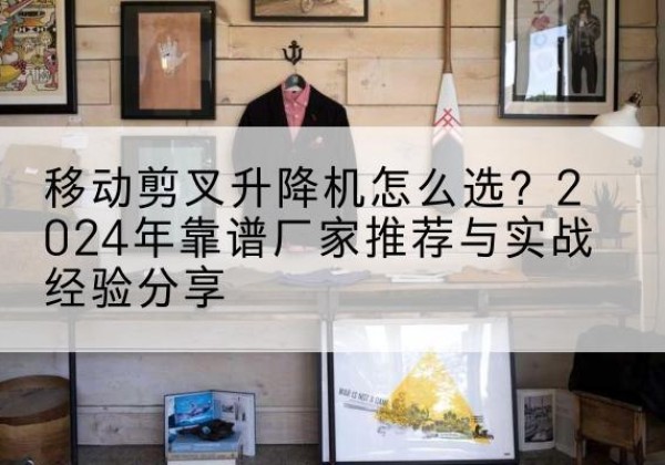 温泉升降平台厂家推荐-移动剪叉升降机怎么选？2024年靠谱厂家推荐与实战经验分享