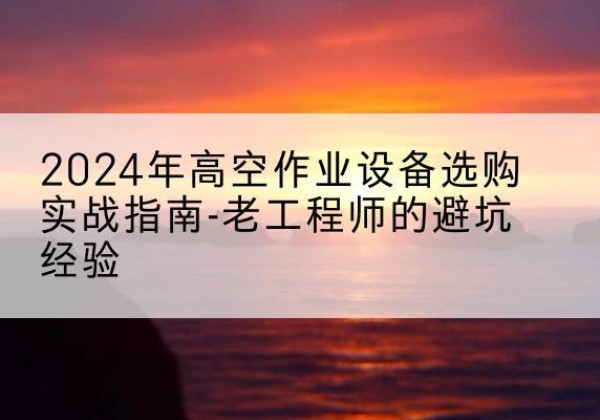 温泉高空作业升降机厂家推荐-2024年高空作业设备选购实战指南-老工程师的避坑经验